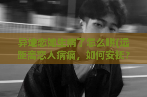 异地恋她生病了怎么哄(远距离恋人病痛，如何安抚？)  第1张