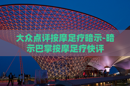 大众点评按摩足疗暗示-暗示巴掌按摩足疗快评  第1张