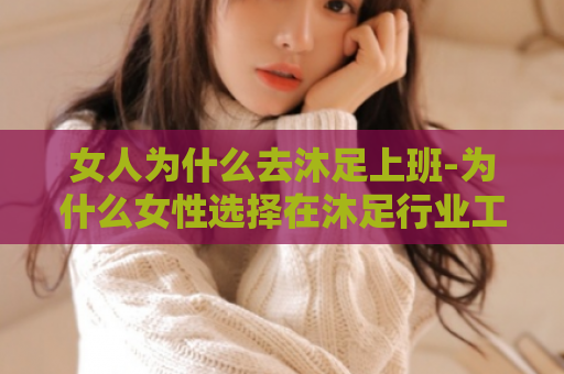 女人为什么去沐足上班-为什么女性选择在沐足行业工作？  第1张