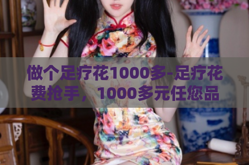 做个足疗花1000多-足疗花费抢手，1000多元任您品尝  第1张