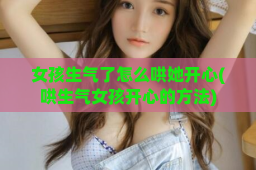 女孩生气了怎么哄她开心(哄生气女孩开心的方法)  第1张