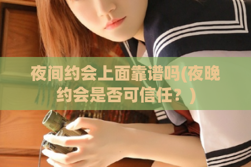 夜间约会上面靠谱吗(夜晚约会是否可信任？)  第1张