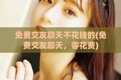 免费交友聊天不花钱的(免费交友聊天，零花费)  第1张