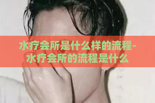 水疗会所是什么样的流程-水疗会所的流程是什么  第1张