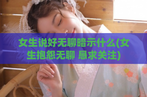 女生说好无聊暗示什么(女生抱怨无聊 恳求关注)  第1张