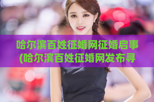 哈尔滨百姓征婚网征婚启事(哈尔滨百姓征婚网发布寻找另一半的信息)  第1张