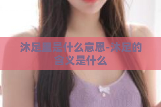 沐足里是什么意思-沐足的含义是什么  第1张