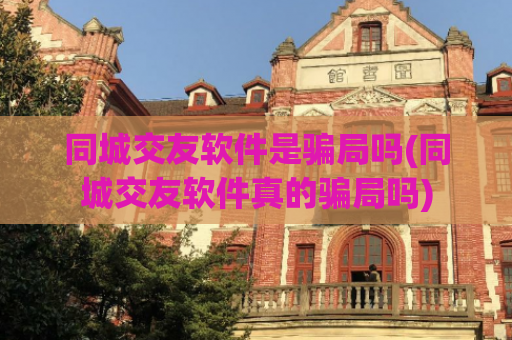 同城交友软件是骗局吗(同城交友软件真的骗局吗)  第1张