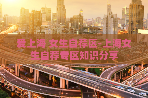 爱上海 女生自荐区-上海女生自荐专区知识分享  第1张