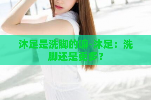 沐足是洗脚的嘛-沐足：洗脚还是更多？  第1张