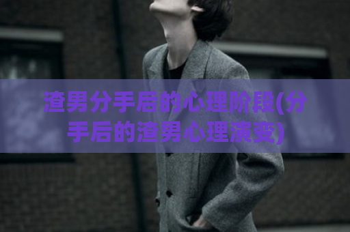 渣男分手后的心理阶段(分手后的渣男心理演变)  第1张