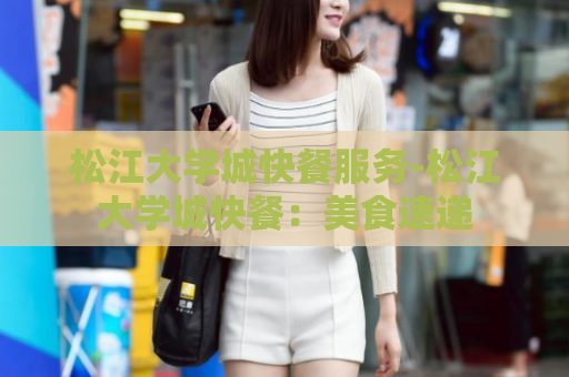 松江大学城快餐服务-松江大学城快餐：美食速递  第1张