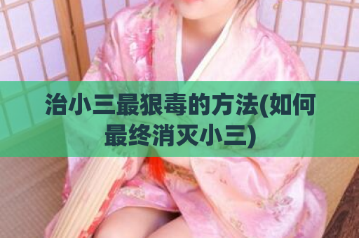 治小三最狠毒的方法(如何最终消灭小三)  第1张