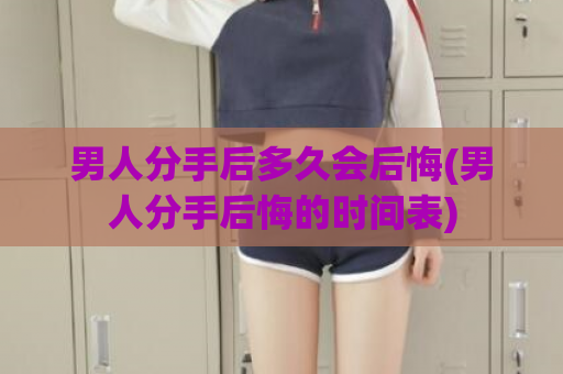 男人分手后多久会后悔(男人分手后悔的时间表)  第1张