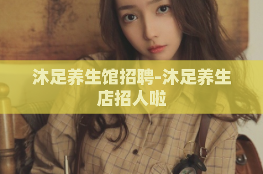 沐足养生馆招聘-沐足养生店招人啦  第1张