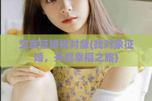 交友征婚找对象(找对象征婚，开启幸福之旅)  第1张