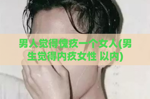 男人觉得愧疚一个女人(男生觉得内疚女性 以内)  第1张