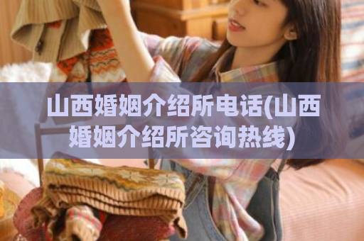 山西婚姻介绍所电话(山西婚姻介绍所咨询热线)  第1张