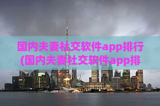 国内夫妻社交软件app排行(国内夫妻社交软件app排行榜)  第1张