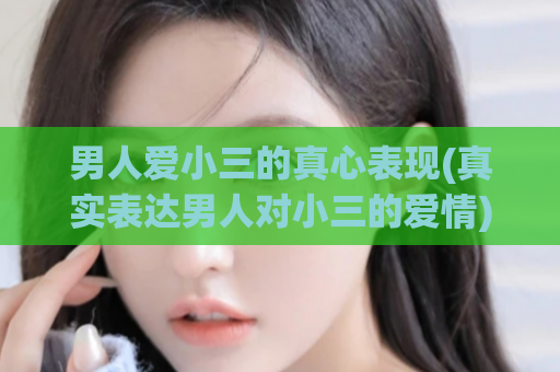 男人爱小三的真心表现(真实表达男人对小三的爱情)  第1张